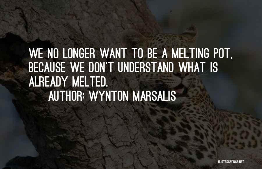 Wynton Marsalis Quotes: We No Longer Want To Be A Melting Pot, Because We Don't Understand What Is Already Melted.