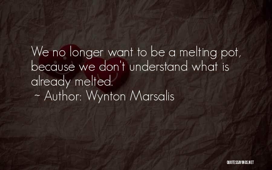 Wynton Marsalis Quotes: We No Longer Want To Be A Melting Pot, Because We Don't Understand What Is Already Melted.