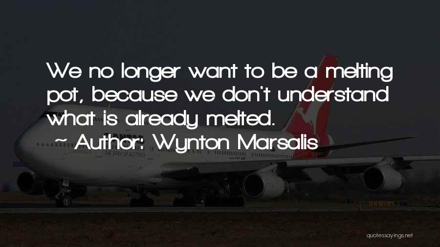 Wynton Marsalis Quotes: We No Longer Want To Be A Melting Pot, Because We Don't Understand What Is Already Melted.