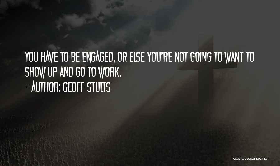 Geoff Stults Quotes: You Have To Be Engaged, Or Else You're Not Going To Want To Show Up And Go To Work.