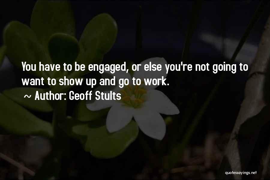 Geoff Stults Quotes: You Have To Be Engaged, Or Else You're Not Going To Want To Show Up And Go To Work.