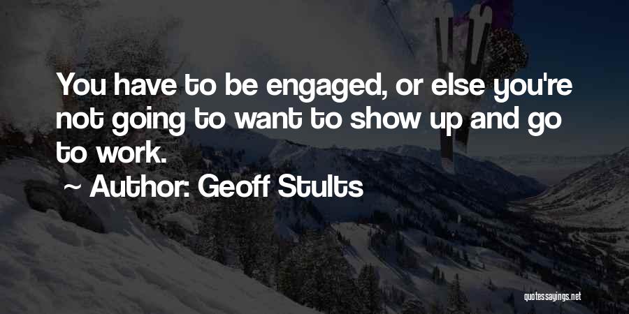 Geoff Stults Quotes: You Have To Be Engaged, Or Else You're Not Going To Want To Show Up And Go To Work.