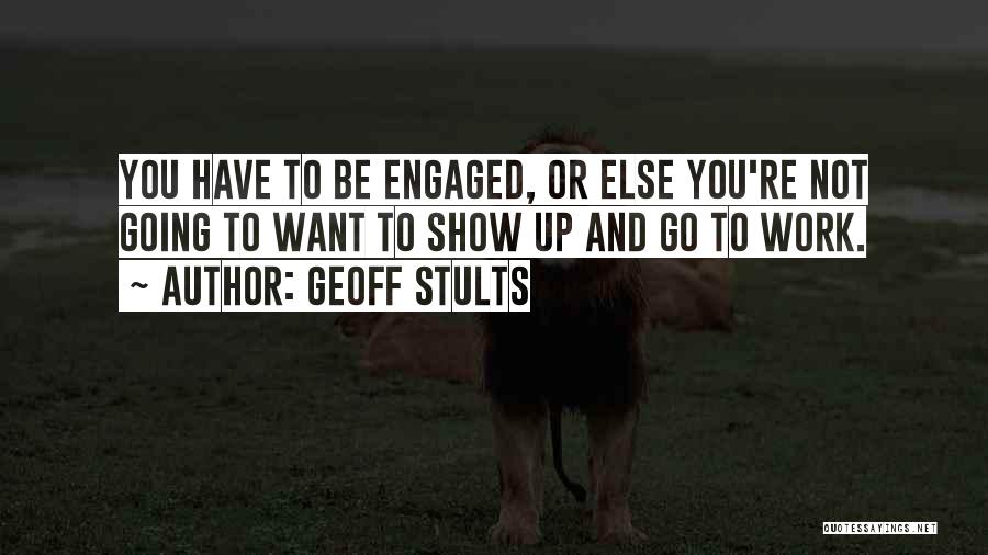 Geoff Stults Quotes: You Have To Be Engaged, Or Else You're Not Going To Want To Show Up And Go To Work.