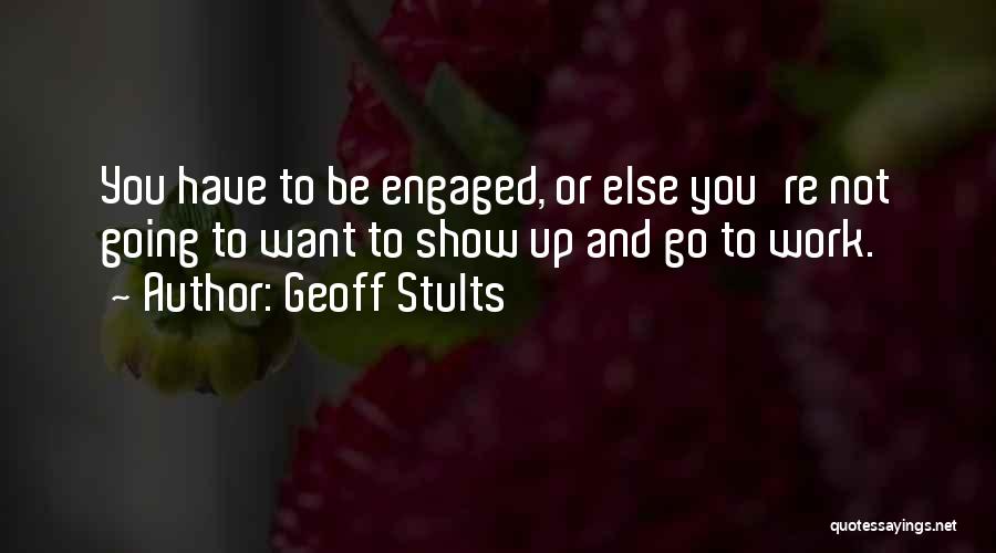 Geoff Stults Quotes: You Have To Be Engaged, Or Else You're Not Going To Want To Show Up And Go To Work.