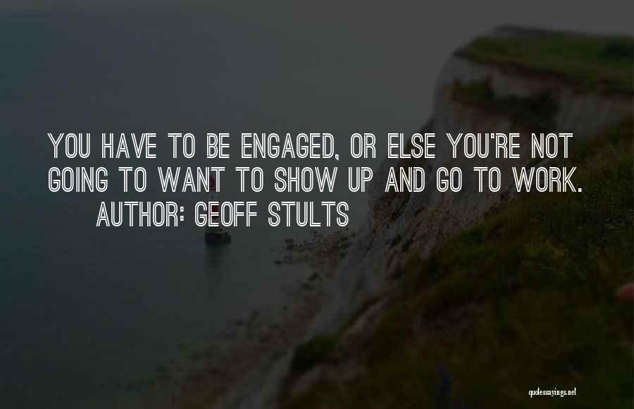 Geoff Stults Quotes: You Have To Be Engaged, Or Else You're Not Going To Want To Show Up And Go To Work.