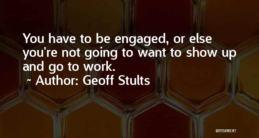 Geoff Stults Quotes: You Have To Be Engaged, Or Else You're Not Going To Want To Show Up And Go To Work.