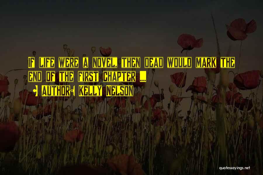 Kelly Nelson Quotes: If Life Were A Novel, Then Dead Would Mark The End Of The First Chapter ...