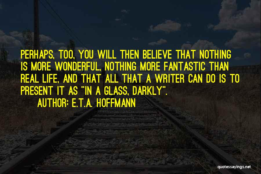 E.T.A. Hoffmann Quotes: Perhaps, Too, You Will Then Believe That Nothing Is More Wonderful, Nothing More Fantastic Than Real Life, And That All