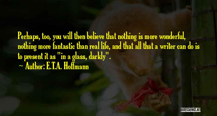 E.T.A. Hoffmann Quotes: Perhaps, Too, You Will Then Believe That Nothing Is More Wonderful, Nothing More Fantastic Than Real Life, And That All