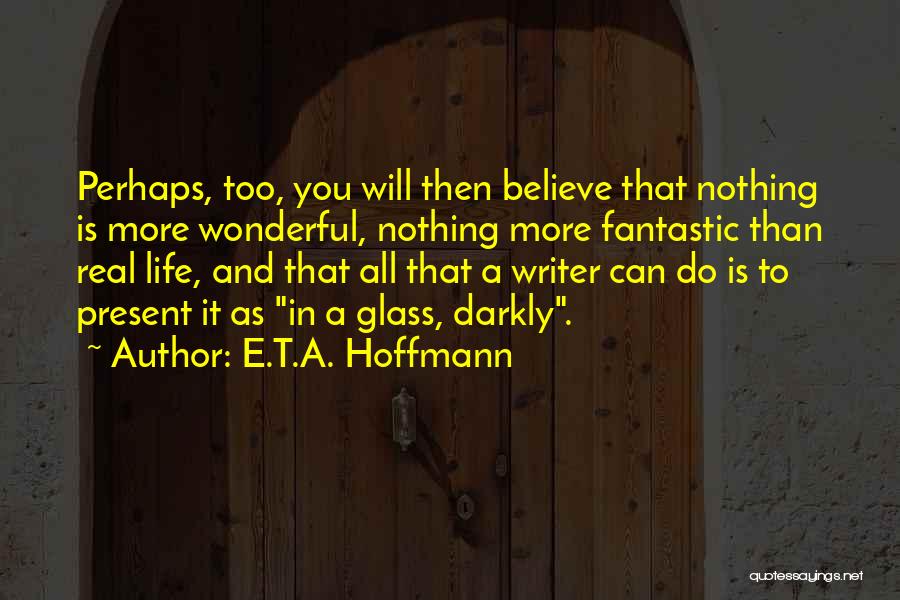 E.T.A. Hoffmann Quotes: Perhaps, Too, You Will Then Believe That Nothing Is More Wonderful, Nothing More Fantastic Than Real Life, And That All