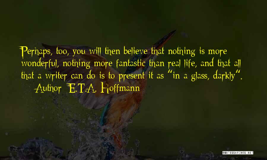 E.T.A. Hoffmann Quotes: Perhaps, Too, You Will Then Believe That Nothing Is More Wonderful, Nothing More Fantastic Than Real Life, And That All