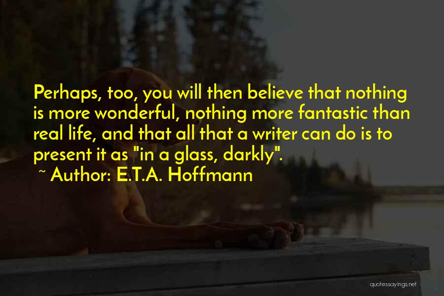 E.T.A. Hoffmann Quotes: Perhaps, Too, You Will Then Believe That Nothing Is More Wonderful, Nothing More Fantastic Than Real Life, And That All