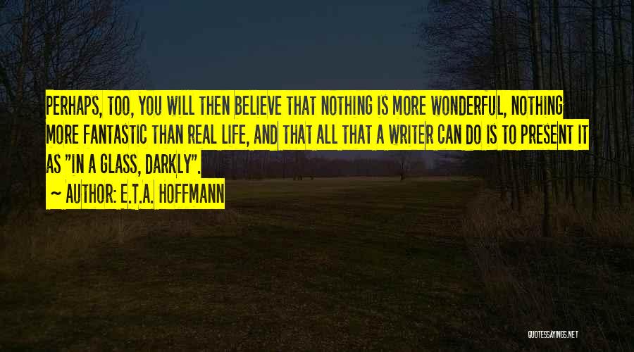 E.T.A. Hoffmann Quotes: Perhaps, Too, You Will Then Believe That Nothing Is More Wonderful, Nothing More Fantastic Than Real Life, And That All