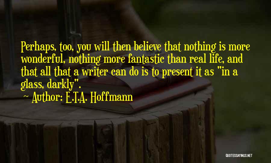 E.T.A. Hoffmann Quotes: Perhaps, Too, You Will Then Believe That Nothing Is More Wonderful, Nothing More Fantastic Than Real Life, And That All