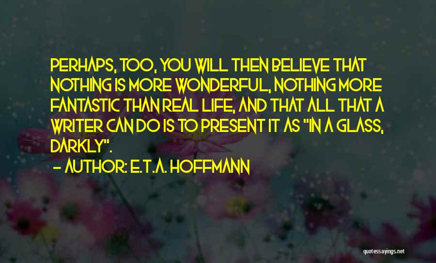 E.T.A. Hoffmann Quotes: Perhaps, Too, You Will Then Believe That Nothing Is More Wonderful, Nothing More Fantastic Than Real Life, And That All