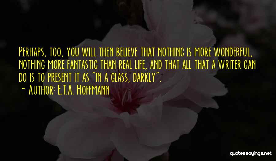 E.T.A. Hoffmann Quotes: Perhaps, Too, You Will Then Believe That Nothing Is More Wonderful, Nothing More Fantastic Than Real Life, And That All