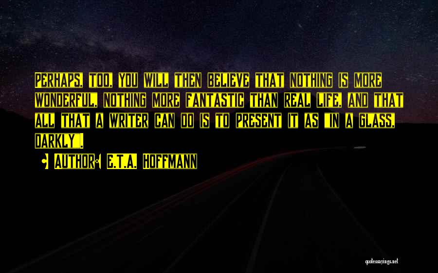 E.T.A. Hoffmann Quotes: Perhaps, Too, You Will Then Believe That Nothing Is More Wonderful, Nothing More Fantastic Than Real Life, And That All
