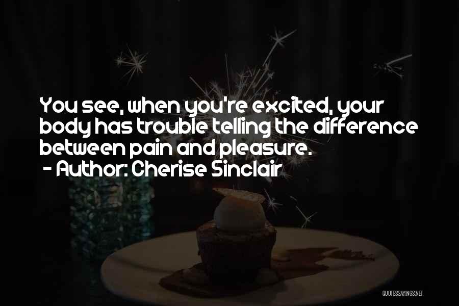 Cherise Sinclair Quotes: You See, When You're Excited, Your Body Has Trouble Telling The Difference Between Pain And Pleasure.