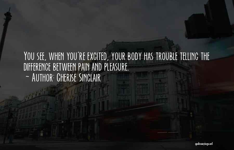Cherise Sinclair Quotes: You See, When You're Excited, Your Body Has Trouble Telling The Difference Between Pain And Pleasure.