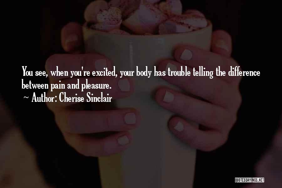 Cherise Sinclair Quotes: You See, When You're Excited, Your Body Has Trouble Telling The Difference Between Pain And Pleasure.
