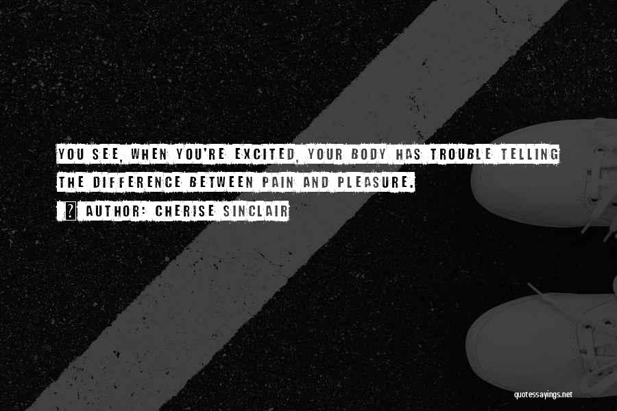 Cherise Sinclair Quotes: You See, When You're Excited, Your Body Has Trouble Telling The Difference Between Pain And Pleasure.