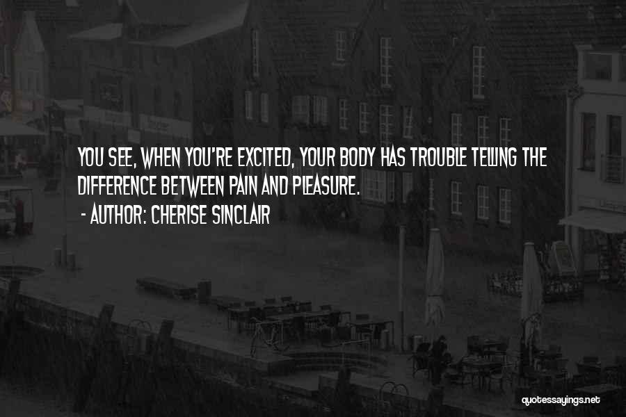 Cherise Sinclair Quotes: You See, When You're Excited, Your Body Has Trouble Telling The Difference Between Pain And Pleasure.