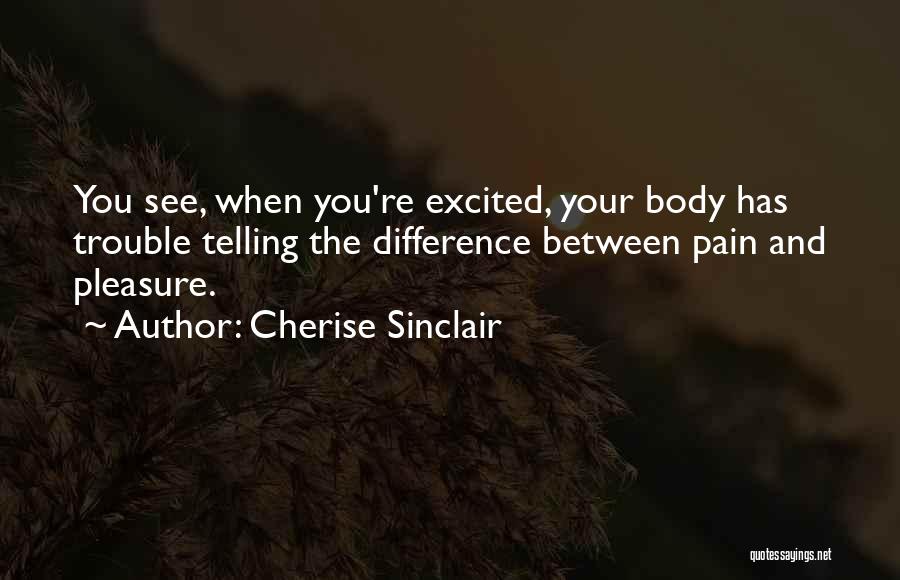 Cherise Sinclair Quotes: You See, When You're Excited, Your Body Has Trouble Telling The Difference Between Pain And Pleasure.