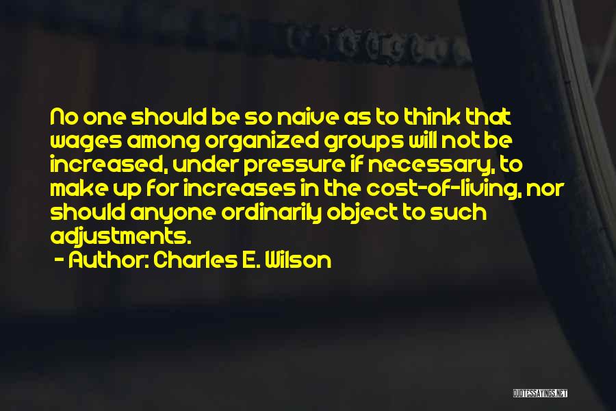 Charles E. Wilson Quotes: No One Should Be So Naive As To Think That Wages Among Organized Groups Will Not Be Increased, Under Pressure