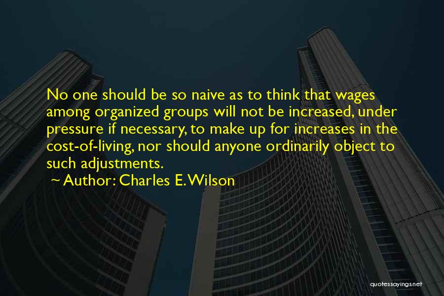 Charles E. Wilson Quotes: No One Should Be So Naive As To Think That Wages Among Organized Groups Will Not Be Increased, Under Pressure