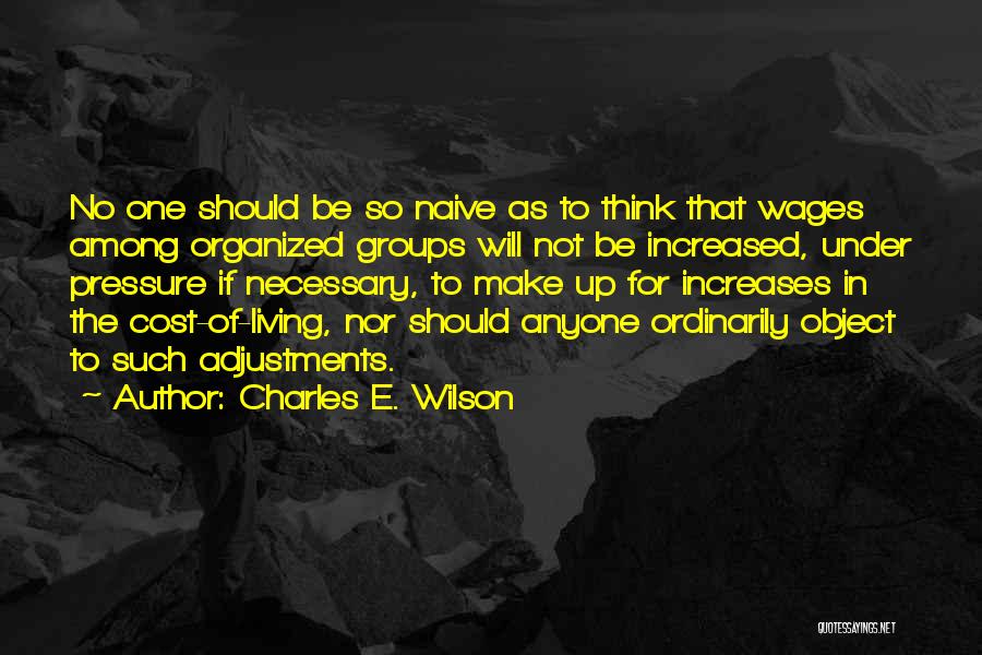 Charles E. Wilson Quotes: No One Should Be So Naive As To Think That Wages Among Organized Groups Will Not Be Increased, Under Pressure
