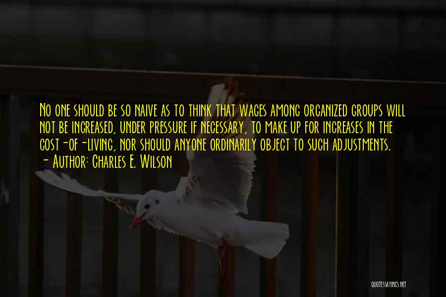 Charles E. Wilson Quotes: No One Should Be So Naive As To Think That Wages Among Organized Groups Will Not Be Increased, Under Pressure