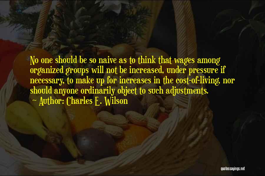 Charles E. Wilson Quotes: No One Should Be So Naive As To Think That Wages Among Organized Groups Will Not Be Increased, Under Pressure