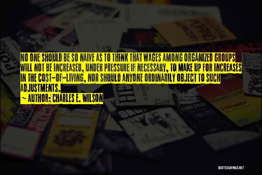Charles E. Wilson Quotes: No One Should Be So Naive As To Think That Wages Among Organized Groups Will Not Be Increased, Under Pressure