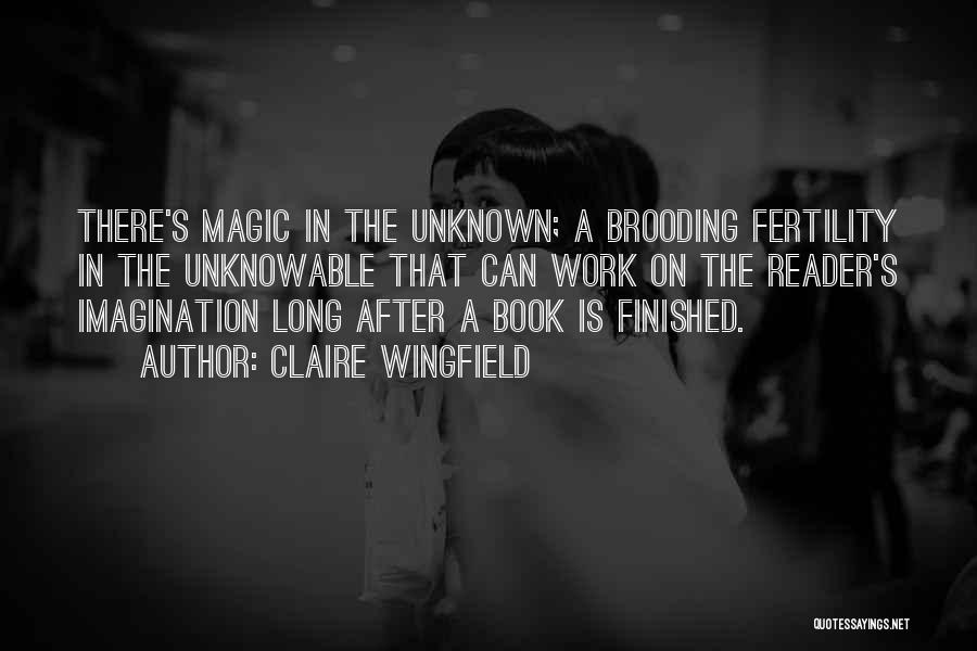 Claire Wingfield Quotes: There's Magic In The Unknown; A Brooding Fertility In The Unknowable That Can Work On The Reader's Imagination Long After