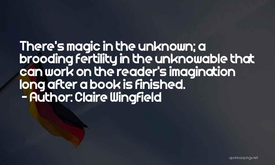 Claire Wingfield Quotes: There's Magic In The Unknown; A Brooding Fertility In The Unknowable That Can Work On The Reader's Imagination Long After