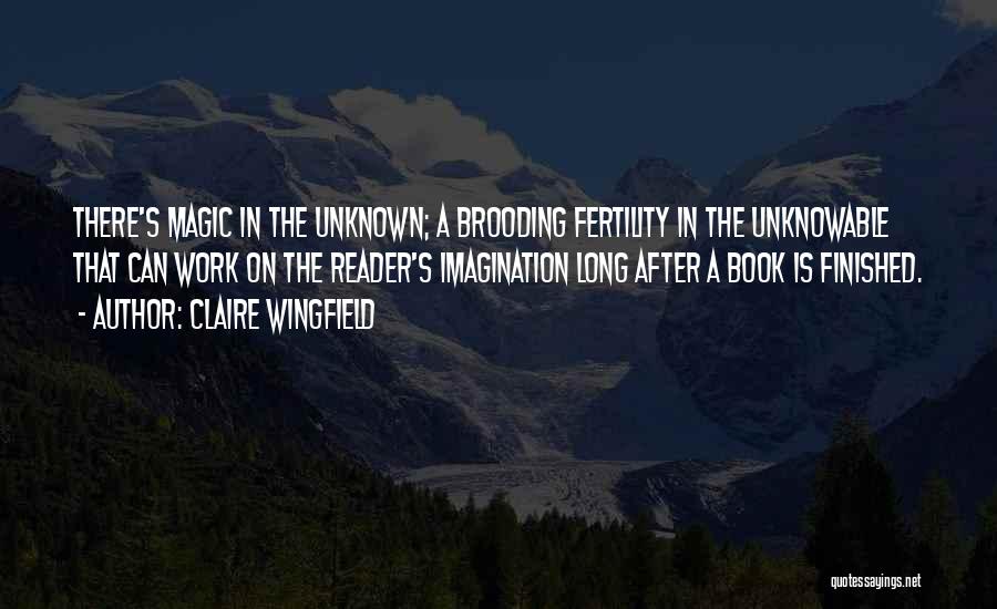 Claire Wingfield Quotes: There's Magic In The Unknown; A Brooding Fertility In The Unknowable That Can Work On The Reader's Imagination Long After