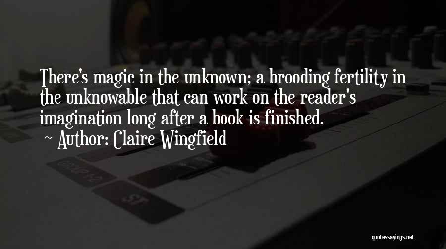 Claire Wingfield Quotes: There's Magic In The Unknown; A Brooding Fertility In The Unknowable That Can Work On The Reader's Imagination Long After