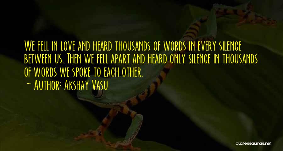 Akshay Vasu Quotes: We Fell In Love And Heard Thousands Of Words In Every Silence Between Us. Then We Fell Apart And Heard