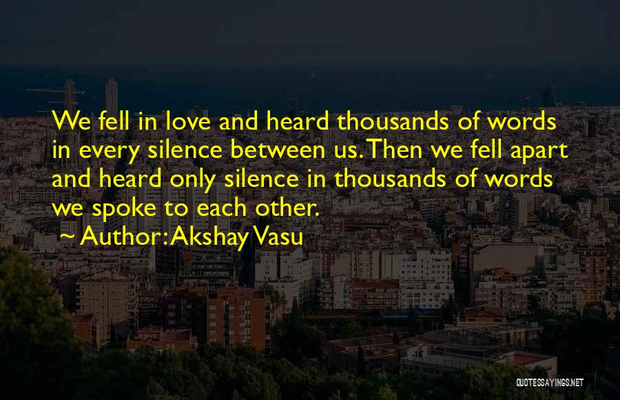 Akshay Vasu Quotes: We Fell In Love And Heard Thousands Of Words In Every Silence Between Us. Then We Fell Apart And Heard