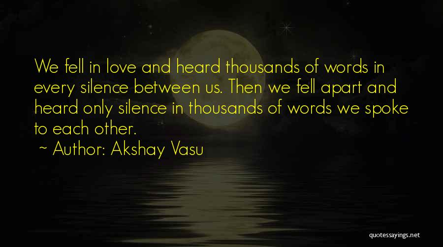 Akshay Vasu Quotes: We Fell In Love And Heard Thousands Of Words In Every Silence Between Us. Then We Fell Apart And Heard
