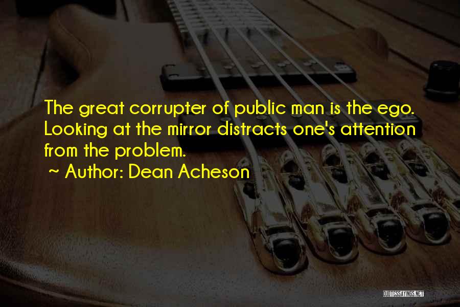 Dean Acheson Quotes: The Great Corrupter Of Public Man Is The Ego. Looking At The Mirror Distracts One's Attention From The Problem.