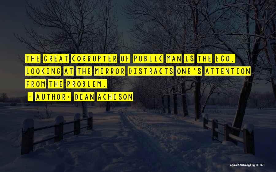 Dean Acheson Quotes: The Great Corrupter Of Public Man Is The Ego. Looking At The Mirror Distracts One's Attention From The Problem.