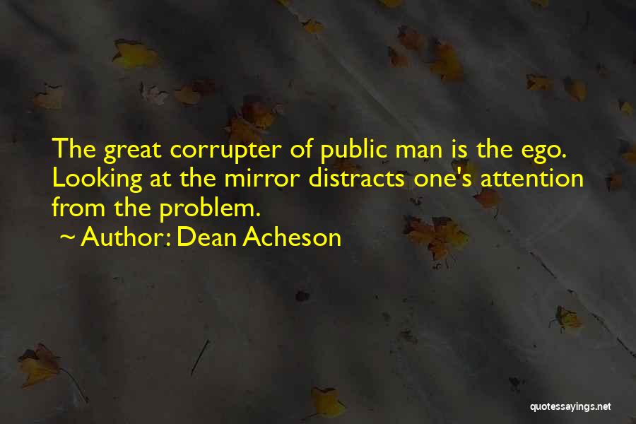 Dean Acheson Quotes: The Great Corrupter Of Public Man Is The Ego. Looking At The Mirror Distracts One's Attention From The Problem.