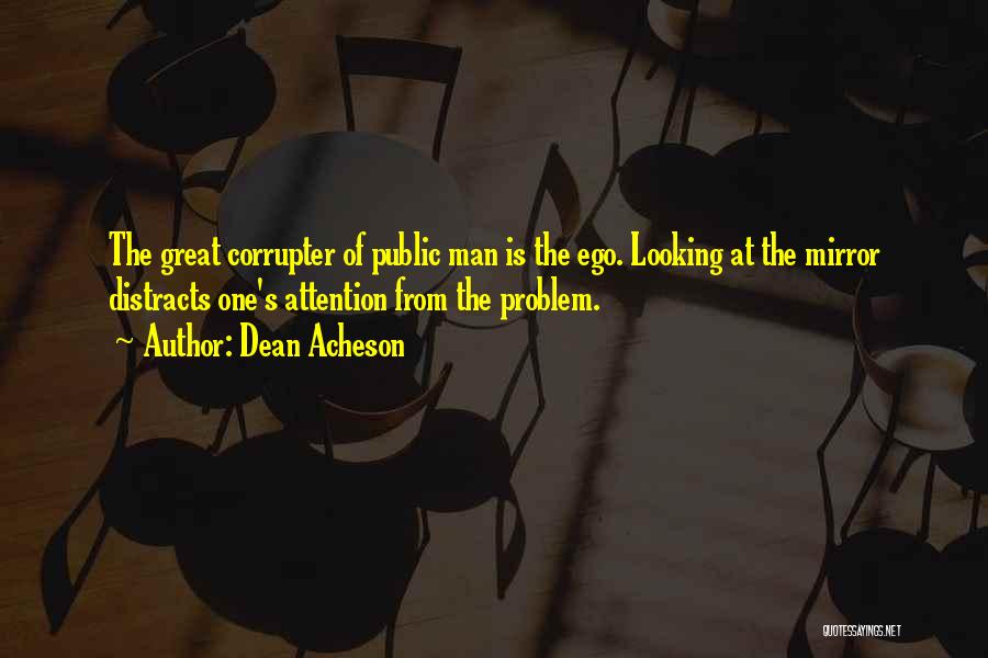 Dean Acheson Quotes: The Great Corrupter Of Public Man Is The Ego. Looking At The Mirror Distracts One's Attention From The Problem.