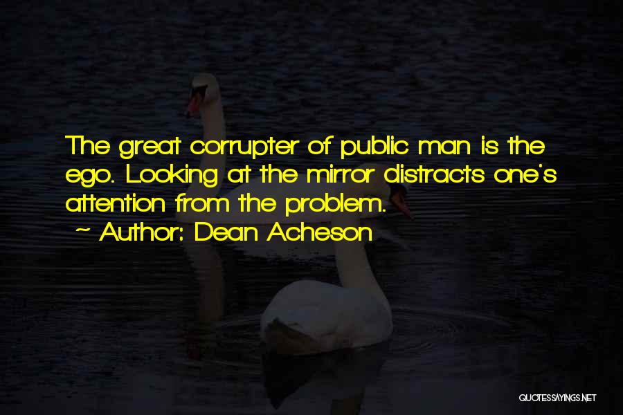 Dean Acheson Quotes: The Great Corrupter Of Public Man Is The Ego. Looking At The Mirror Distracts One's Attention From The Problem.