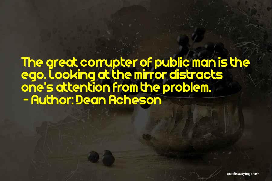 Dean Acheson Quotes: The Great Corrupter Of Public Man Is The Ego. Looking At The Mirror Distracts One's Attention From The Problem.