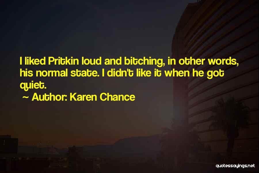 Karen Chance Quotes: I Liked Pritkin Loud And Bitching, In Other Words, His Normal State. I Didn't Like It When He Got Quiet.