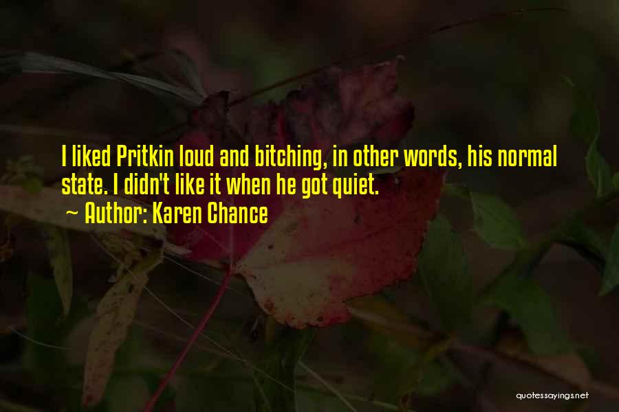 Karen Chance Quotes: I Liked Pritkin Loud And Bitching, In Other Words, His Normal State. I Didn't Like It When He Got Quiet.