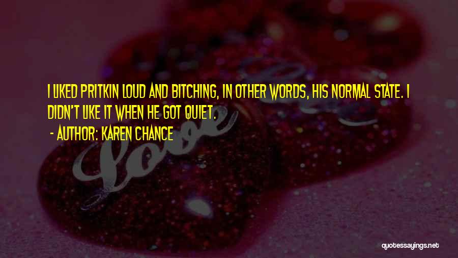 Karen Chance Quotes: I Liked Pritkin Loud And Bitching, In Other Words, His Normal State. I Didn't Like It When He Got Quiet.