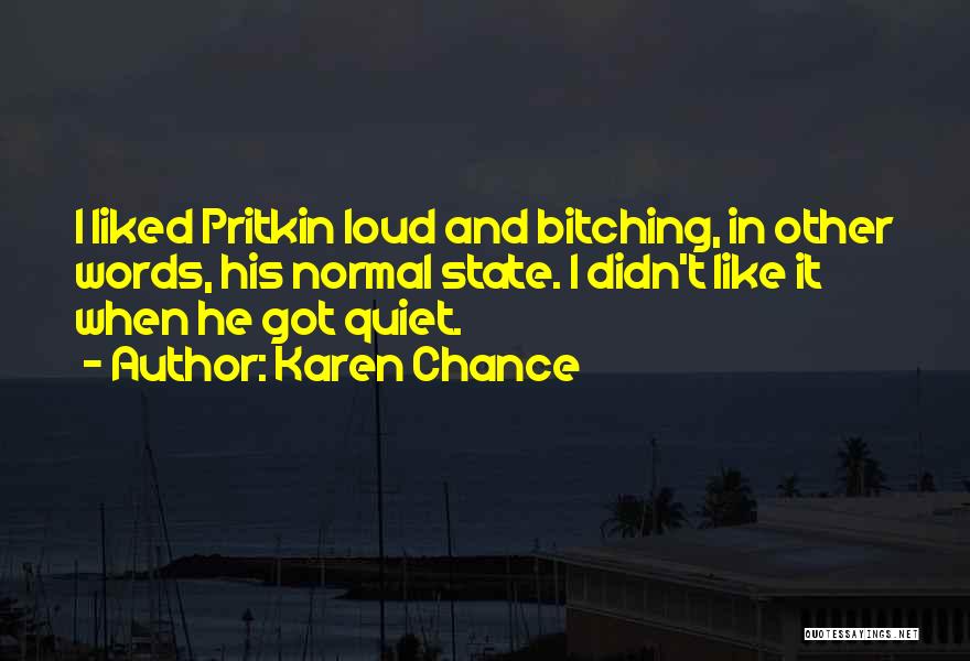 Karen Chance Quotes: I Liked Pritkin Loud And Bitching, In Other Words, His Normal State. I Didn't Like It When He Got Quiet.